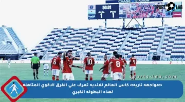 «مواجهة نارية» كأس العالم للأندية تعرف على الفرق الأقوى المتأهلة لهذه البطولة الكبرى